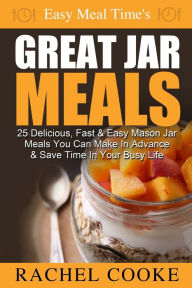 Easy Meal Time's GREAT JAR MEALS: 25 Delicious, Fast & Easy Mason Jar Meals You Can Make In Advance & Save Time In Your Busy Life Rachel Cooke Author
