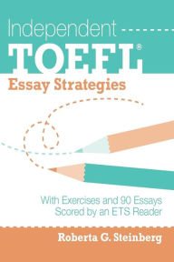 Independent TOEFL Essay Strategies: With Exercises and 90 Essays Scored by an ETS Reader Roberta G Steinberg Author