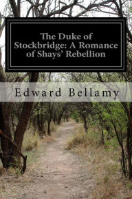 The Duke of Stockbridge: A Romance of Shays' Rebellion Edward Bellamy Author