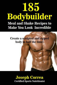 185 Bodybuilding Meal and Shake Recipes to Make You Look Incredible: Create a sculpted and ripped body in half the time! Correa (Certified Sports Nutr