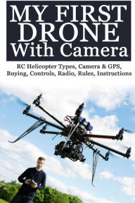 My First Drone With Camera: RC Helicopter Types, Camera & GPS, Buying, Controls, Radio, Rules, Instructions