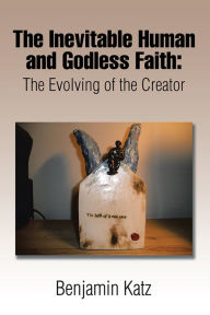 The Inevitable Human and Godless Faith: The Evolving of the Creator Benjamin Katz Author