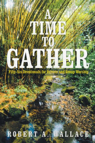 A Time to Gather: Fifty-Six Devotionals for Private and Group Worship Robert A. Wallace Author