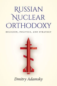 Russian Nuclear Orthodoxy: Religion, Politics, and Strategy Dmitry (Dima) Adamsky Author