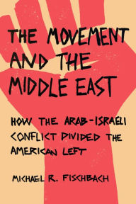 The Movement and the Middle East: How the Arab-Israeli Conflict Divided the American Left Michael R Fischbach Author