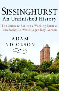 Sissinghurst, An Unfinished History: The Quest to Restore a Working Farm at Vita Sackville-West's Legendary Garden - Adam Nicolson