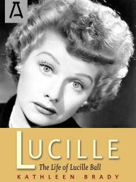 Lucille: The Life of Lucille Ball Kathleen Brady Author