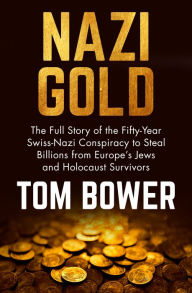 Nazi Gold: The Full Story of the Fifty-Year Swiss-Nazi Conspiracy to Steal Billions from Europe's Jews and Holocaust Survivors Tom Bower Author