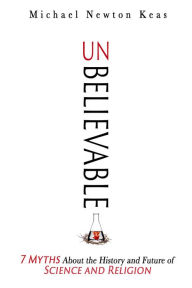 Unbelievable: 7 Myths About the History and Future of Science and Religion - Michael Newton Keas