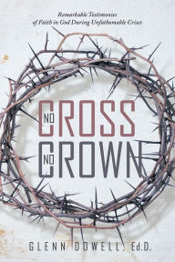 No Cross No Crown: Remarkable Testimonies of Faith in God During Unfathomable Crises Glenn Dowell, Ed.D. Author