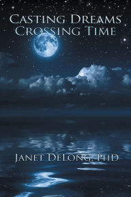 Casting Dreams Crossing Time Janet DeLong, PhD Author