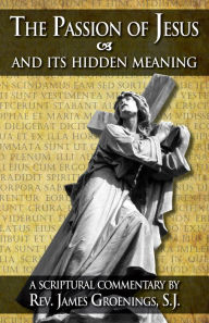 The Passion of Jesus and Its Hidden Meaning: A Scriptural Commentary on the Passion James Groenings Author