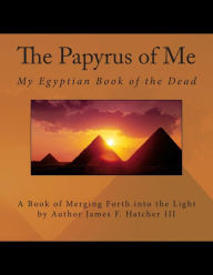 The Papyrus of Me: My Egyptian Book of the Dead James F Hatcher III Author