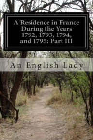 A Residence in France During the Years 1792, 1793, 1794, and 1795: Part III An English Lady Author