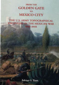 From The Golden Gate to Mexico City: The U.S. Army Topographical Engineers in the Mexican War 1846-1848 Center of Military History United States Autho