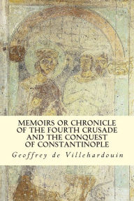 Memoirs or Chronicle of The Fourth Crusade and The Conquest of Constantinople - Geoffrey de Villehardouin