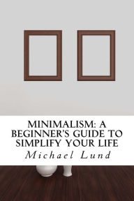 Minimalism: A Beginner's Guide to Simplify Your Life Michael Lund Author