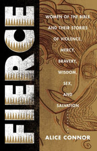 Fierce: Women of the Bible and Their Stories of Violence, Mercy, Bravery, Wisdom, Sex, and Salvation Alice Connor Author