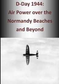D-Day 1944: Air Power over the Normandy Beaches and Beyond U.S. Air Force Author