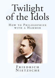 Twilight of the Idols: How to Philosophize with a Hammer - Friedrich Nietzsche