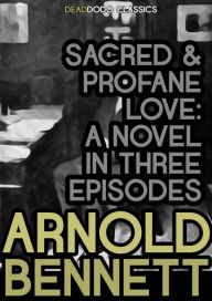 Sacred and Profane Love: A Novel in Three Episodes Arnold Bennett Author