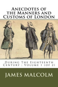 Anecdotes of the Manners and Customs of London: During The Eighteenth Century ; Volume 1 (of 2) James Peller Malcolm Author