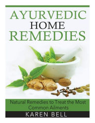 Ayurvedic Home Remedies: Natural Remedies to Treat the Most Common Ailments - Karen Bell