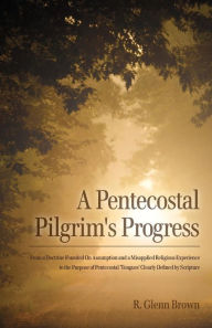 A Pentecostal Pilgrim's Progress: From a doctrine founded on assumption and a misapplied religious experience to the purpose of Pentecostal 'tongues' clearly defined by Scripture.