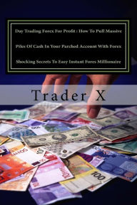 Day Trading Forex For Profit: How To Pull Massive Piles Of Cash In Your Parched Account With Forex Shocking Secrets To Easy Instant Fores Millionaire: