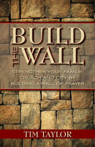 Build the Wall: Strengthen Your Family, Church, and City by Building a Wall of Prayer