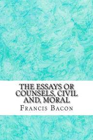 The Essays Or Counsels, Civil And, Moral: (Francis Bacon Classics Collection) Francis Bacon Author