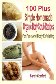 100 Plus Simple Homemade Organic Body Scrub Recipes: For Face And Body Exfoliating Sandy Comfort Author