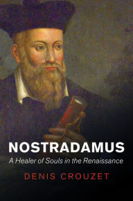 Nostradamus: A Healer of Souls in the Renaissance Denis Crouzet Author