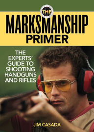 The Marksmanship Primer: The Experts' Guide to Shooting Handguns and Rifles Jim Casada Author
