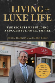 Living the Luxe Life: The Secrets of Building a Successful Hotel Empire Efrem Harkham Author