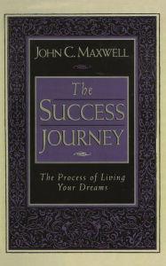 The Success Journey: The Process of Living Your Dreams John C. Maxwell Author