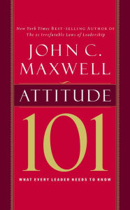 Attitude 101: What Every Leader Needs to Know John C. Maxwell Author