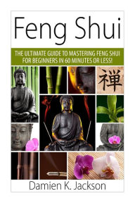 Feng Shui: The Ultimate Guide to Mastering Feng Shui for Beginners in 60 Minutes or Less! - Damien Jackson