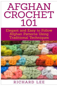 Afghan Crochet 101: Elegant and Easy to Follow Afghan Patterns Using Traditional Techniques Richard Lee Author