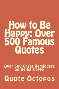 How to Be Happy: Over 500 Famous Quotes: Over 500 Great Reminders on Being Happy - Quote Octopus