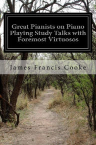 Great Pianists on Piano Playing Study Talks with Foremost Virtuosos James Francis Cooke Author