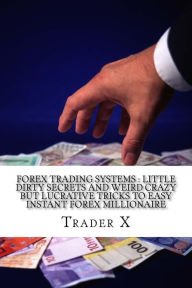 Forex Trading Systems: Little Dirty Secrets And Weird Crazy But Lucrative Tricks To Easy Instant Forex Millionaire: Bust The Losing Cycle Live Anywher