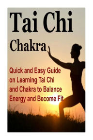 Tai Chi: Chakra: Quick and Easy Guide on Learning Tai Chi and Chakra to Balance Energy and Become Fit: Tai Chi, Chakra, Chi Boost, Tai Chi for Beginners, Chakras for Beginners - Utuan Horish
