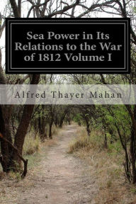 Sea Power in Its Relations to the War of 1812 Volume I Alfred Thayer Mahan Author