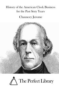 History of the American Clock Business for the Past Sixty Years Chauncey Jerome Author