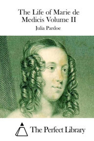 The Life of Marie de Medicis Volume II - Julia Pardoe