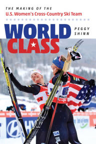 World Class: The Making of the U.S. Women's Cross-Country Ski Team Peggy Shinn Author