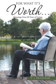 For What It's Worth...: Gleanings From 88 Years of Living E. J. Bradshaw Author