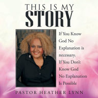 This Is My Story: If You Know God No Explanation Is Necessary. If You Don'T Know God No Explanation Is Possible Pastor Heather Lynn Author
