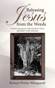 Releasing Jesus from the Weeds: Curious Encounters with the Risen Christ and Other Godly Moments - Kristen Poirier Marquardt